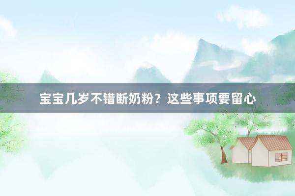 宝宝几岁不错断奶粉？这些事项要留心