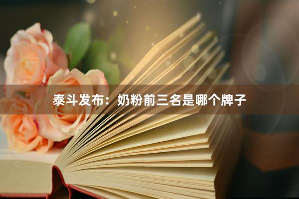 泰斗发布：奶粉前三名是哪个牌子