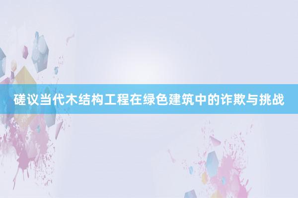 磋议当代木结构工程在绿色建筑中的诈欺与挑战