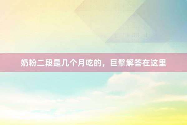 奶粉二段是几个月吃的，巨擘解答在这里