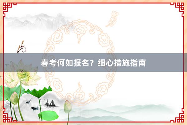 春考何如报名？细心措施指南
