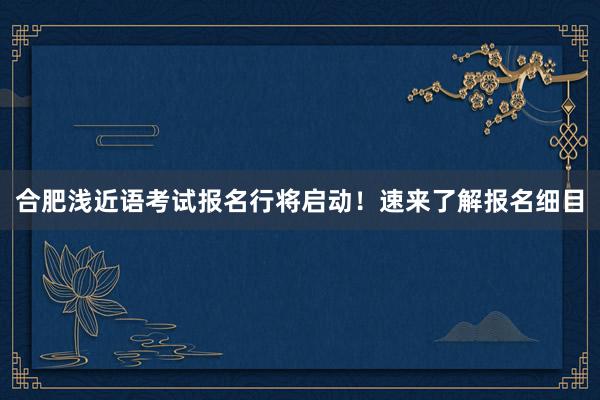 合肥浅近语考试报名行将启动！速来了解报名细目