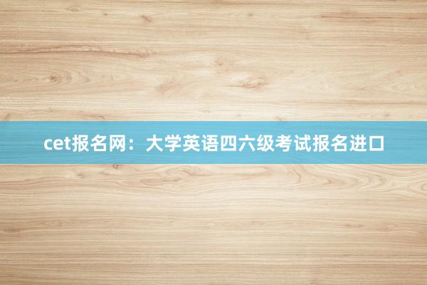 cet报名网：大学英语四六级考试报名进口