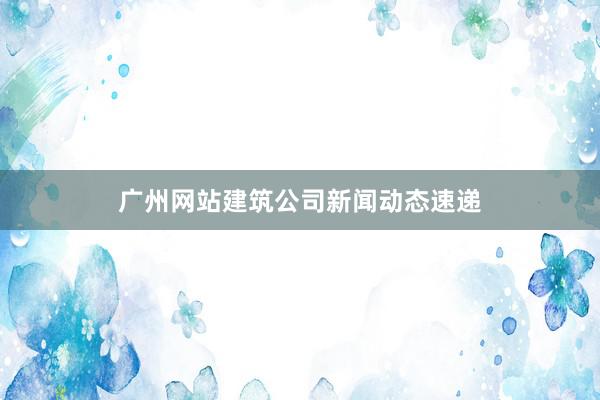 广州网站建筑公司新闻动态速递