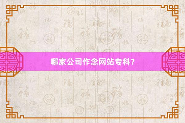 哪家公司作念网站专科？