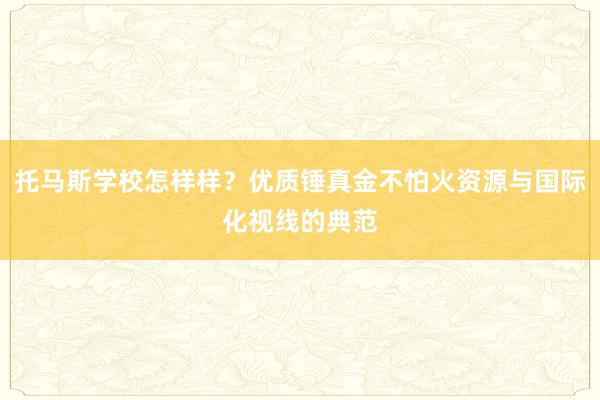 托马斯学校怎样样？优质锤真金不怕火资源与国际化视线的典范