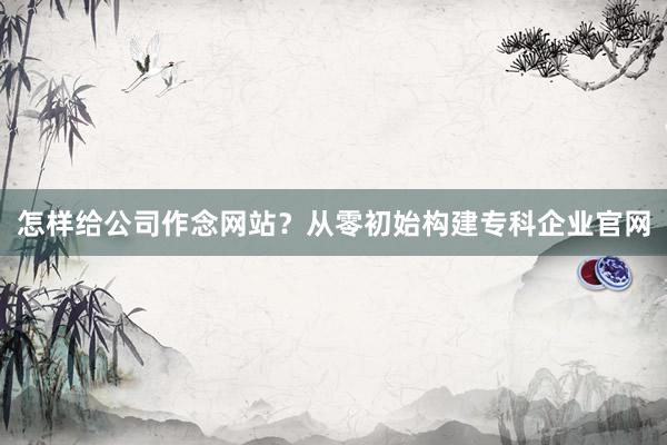 怎样给公司作念网站？从零初始构建专科企业官网