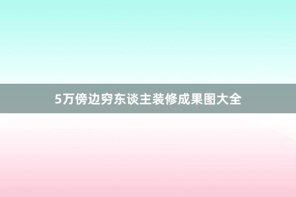 5万傍边穷东谈主装修成果图大全