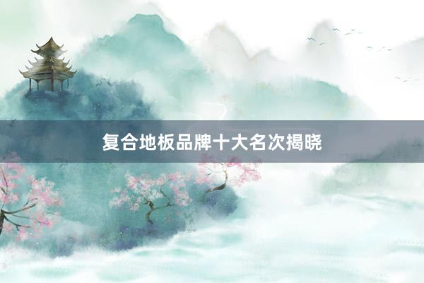 复合地板品牌十大名次揭晓