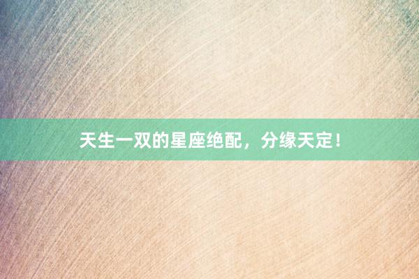 天生一双的星座绝配，分缘天定！