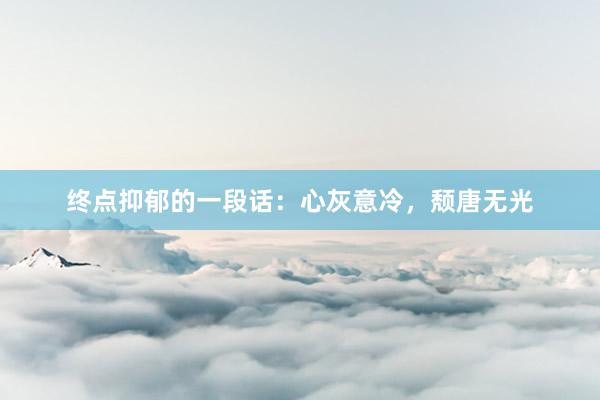 终点抑郁的一段话：心灰意冷，颓唐无光