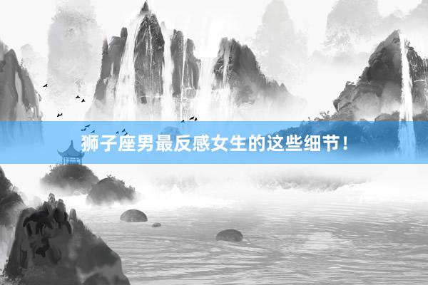 狮子座男最反感女生的这些细节！