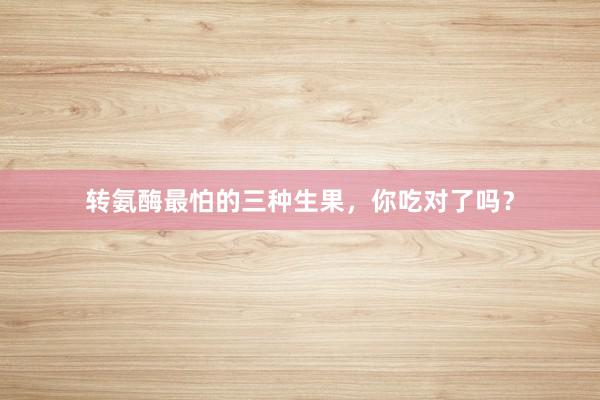 转氨酶最怕的三种生果，你吃对了吗？