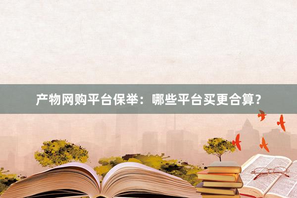 产物网购平台保举：哪些平台买更合算？